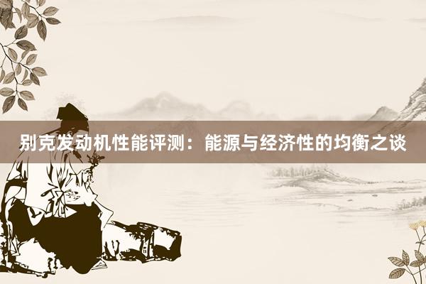 别克发动机性能评测：能源与经济性的均衡之谈