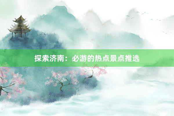 探索济南：必游的热点景点推选